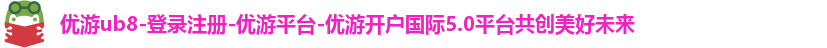 优游ub8-登录注册-优游平台-优游开户国际5.0平台共创美好未来